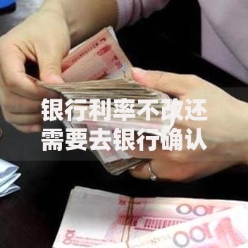银行利率不改还需要去银行确认吗？这几点可能影响你的存款收益