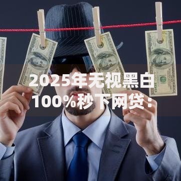 2025年无视黑白100%秒下网贷：技术革新还是信用陷阱？