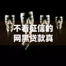 不看征信的网黑贷款真的存在吗？深挖背后真相与风险预警