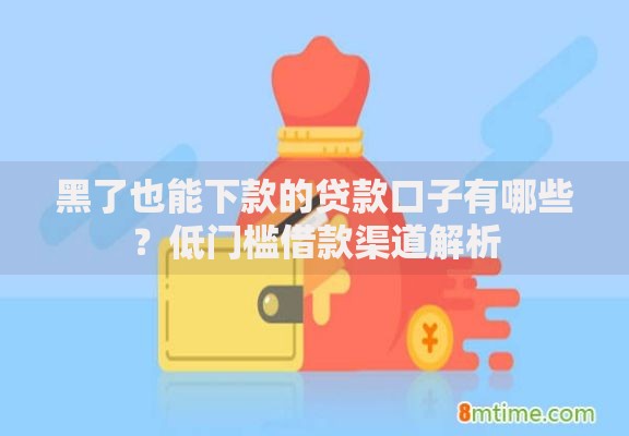 黑了也能下款的贷款口子有哪些？低门槛借款渠道解析
