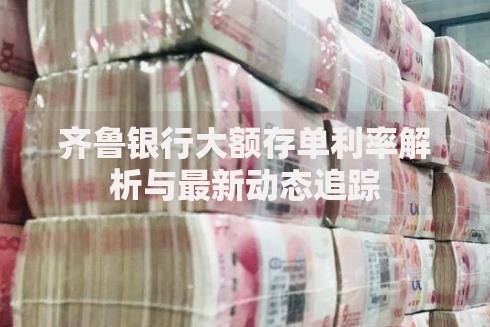 齐鲁银行大额存单利率解析与最新动态追踪
