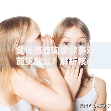 负债高查询次数多还能贷款么？解析核心条件与应对策略