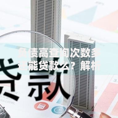负债高查询次数多还能贷款么？解析核心条件与应对策略