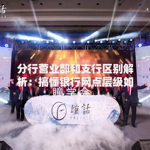 分行营业部和支行区别解析：搞懂银行网点层级如何选服务