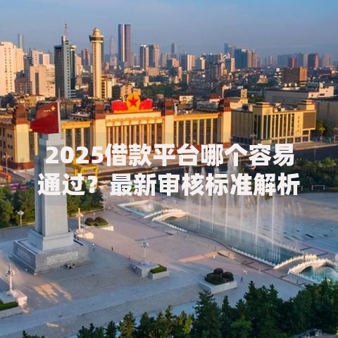 2025借款平台哪个容易通过？最新审核标准解析