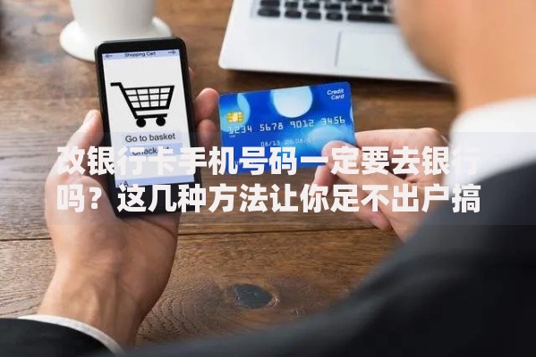 改银行卡手机号码一定要去银行吗？这几种方法让你足不出户搞定
