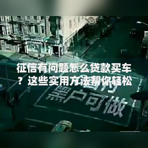 征信有问题怎么贷款买车？这些实用方法帮你轻松搞定