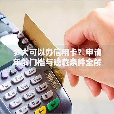多大可以办信用卡？申请年龄门槛与隐藏条件全解析