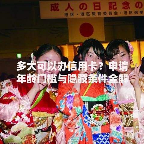 多大可以办信用卡？申请年龄门槛与隐藏条件全解析