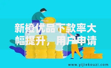 新橙优品下款率大幅提升，用户申请为何更轻松？