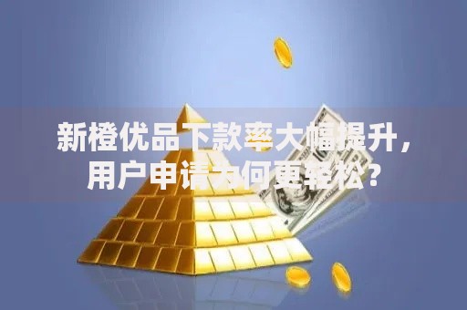 新橙优品下款率大幅提升，用户申请为何更轻松？
