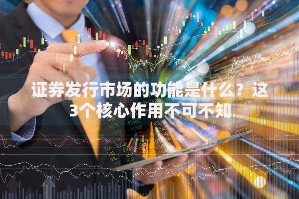 证券发行市场的功能是什么？这3个核心作用不可不知