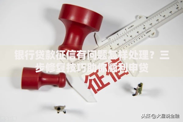 银行贷款征信有问题怎样处理？三步修复技巧助你顺利申贷