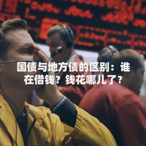 国债与地方债的区别：谁在借钱？钱花哪儿了？