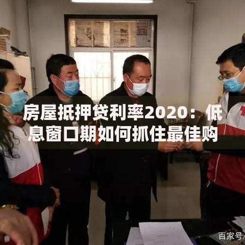 房屋抵押贷利率2020：低息窗口期如何抓住最佳购房时机？