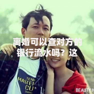离婚可以查对方的银行流水吗？这些隐藏知识点要记牢