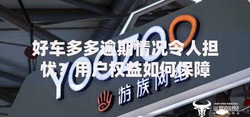 好车多多逾期情况令人担忧？用户权益如何保障