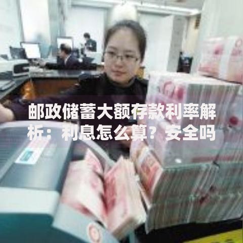邮政储蓄大额存款利率解析：利息怎么算？安全吗？