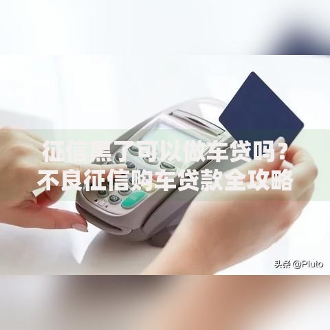 征信黑了可以做车贷吗？不良征信购车贷款全攻略