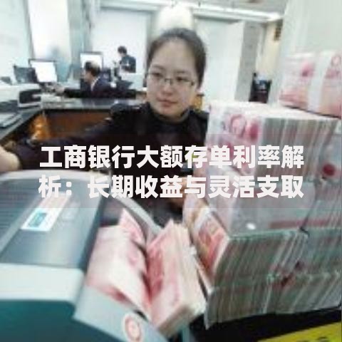 工商银行大额存单利率解析：长期收益与灵活支取如何选择