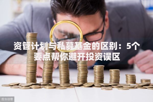 资管计划与私募基金的区别：5个要点帮你避开投资误区