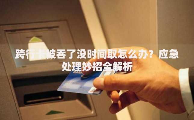 跨行卡被吞了没时间取怎么办？应急处理妙招全解析