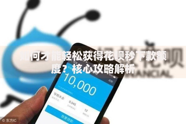 如何才能轻松获得花呗秒下款额度？核心攻略解析