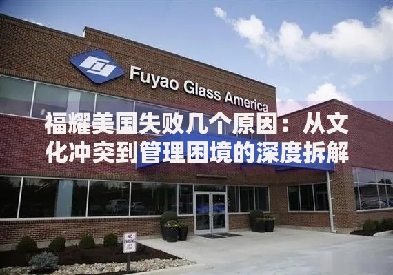 福耀美国失败几个原因：从文化冲突到管理困境的深度拆解