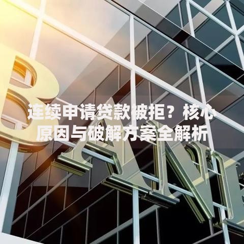 连续申请贷款被拒？核心原因与破解方案全解析