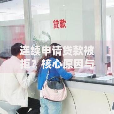 连续申请贷款被拒？核心原因与破解方案全解析