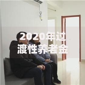 2020年过渡性养老金怎么计算？三步搞懂领取规则与核算技巧