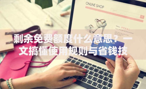 剩余免费额度什么意思？一文搞懂使用规则与省钱技巧