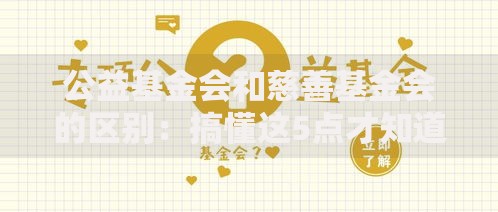 公益基金会和慈善基金会的区别：搞懂这5点才知道钱去哪儿了