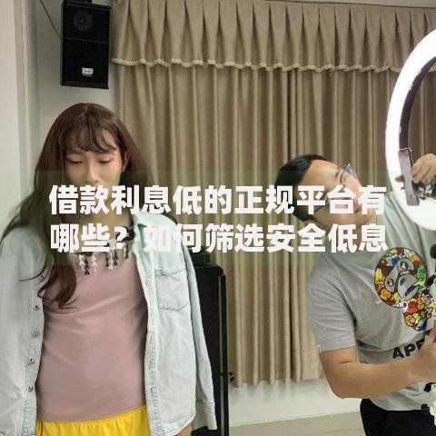 借款利息低的正规平台有哪些?如何筛选安全低息渠道 借款利息低的正规平台有哪些?如何筛选安全低息渠道