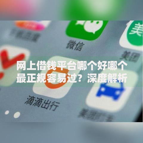 网上借钱平台哪个好哪个最正规容易过？深度解析选择技巧