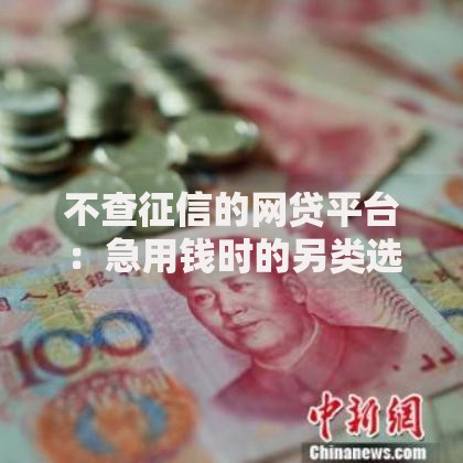 不查征信的网贷平台：急用钱时的另类选择靠谱吗？