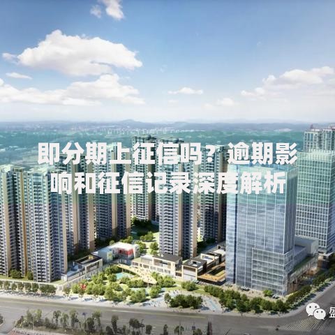 即分期上征信吗？逾期影响和征信记录深度解析