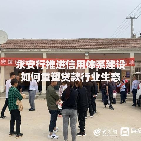 永安行推进信用体系建设如何重塑贷款行业生态 永安行推进信用体系建设如何重塑贷款行业生态