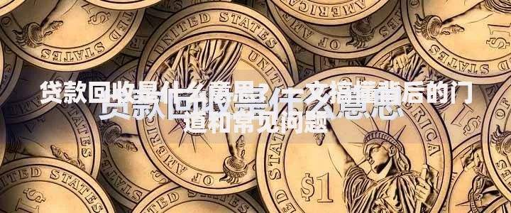 贷款回收是什么意思？一文搞懂背后的门道和常见问题