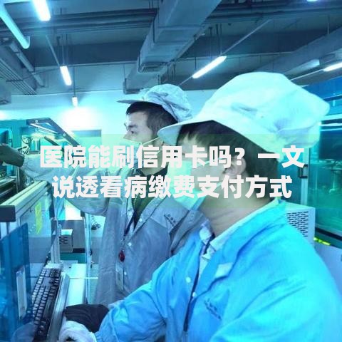 医院能刷信用卡吗？一文说透看病缴费支付方式