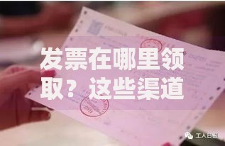 发票在哪里领取？这些渠道和注意事项你知道吗？