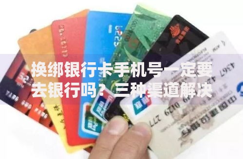 换绑银行卡手机号一定要去银行吗？三种渠道解决指南