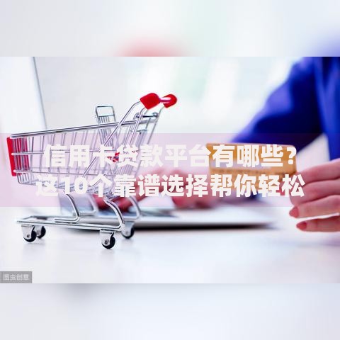 信用卡贷款平台有哪些？这10个靠谱选择帮你轻松周转资金