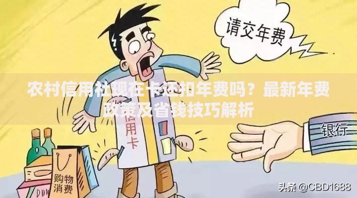 农村信用社现在卡还扣年费吗？最新年费政策及省钱技巧解析