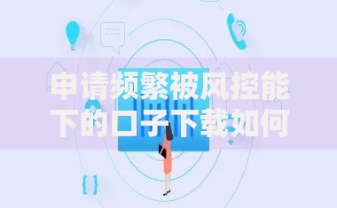 申请频繁被风控能下的口子下载如何解决？安全渠道推荐