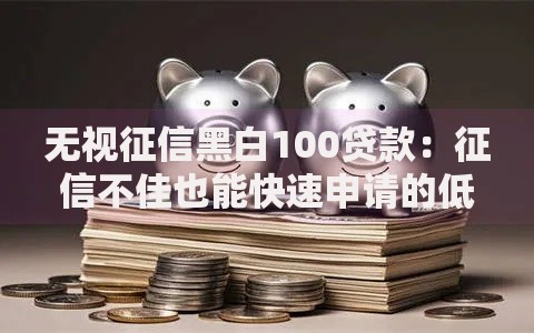 无视征信黑白100贷款：征信不佳也能快速申请的低门槛方案