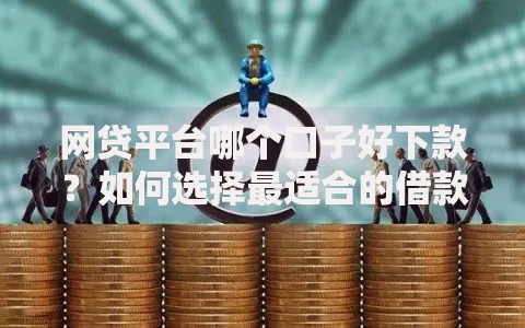 网贷平台哪个口子好下款？如何选择最适合的借款渠道