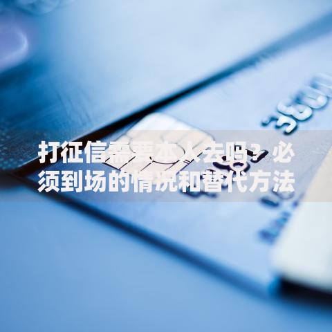 打征信需要本人去吗？必须到场的情况和替代方法详解