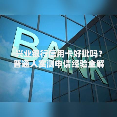 兴业银行信用卡好批吗？普通人实测申请经验全解析