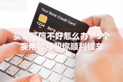 买车征信不好怎么办？5个实用妙招帮你顺利提车